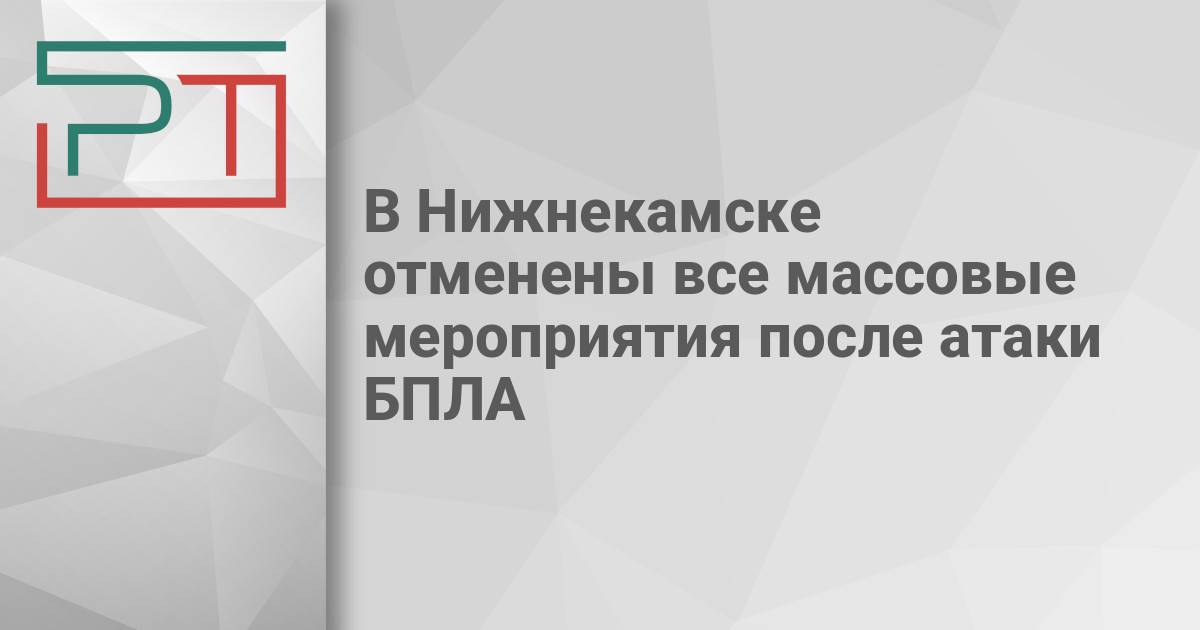 В Нижнекамске отменены все массовые мероприятия после атаки БПЛА - Газета «Республика Татарстан